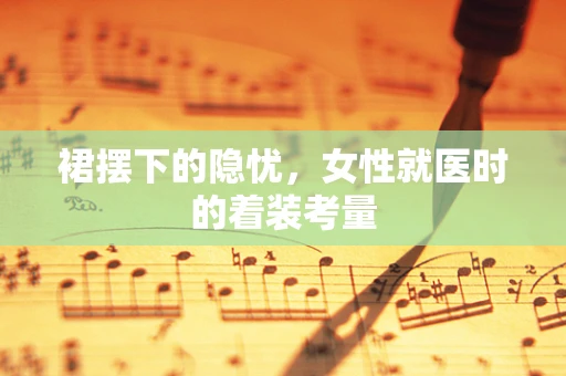 裙摆下的隐忧，女性就医时的着装考量