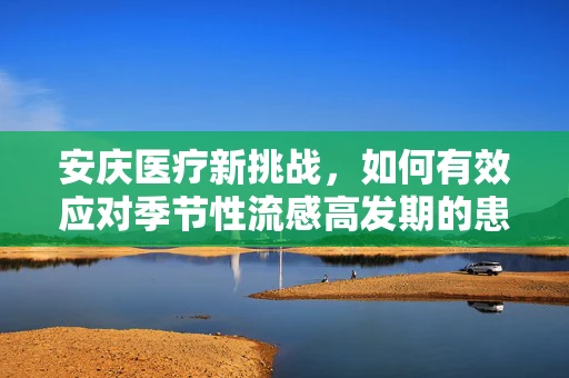 安庆医疗新挑战，如何有效应对季节性流感高发期的患者管理？