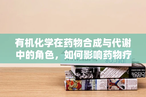 有机化学在药物合成与代谢中的角色，如何影响药物疗效？