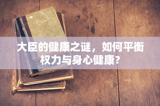 大臣的健康之谜，如何平衡权力与身心健康？