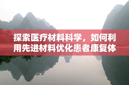 探索医疗材料科学，如何利用先进材料优化患者康复体验？