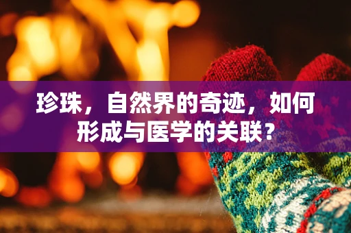 珍珠，自然界的奇迹，如何形成与医学的关联？