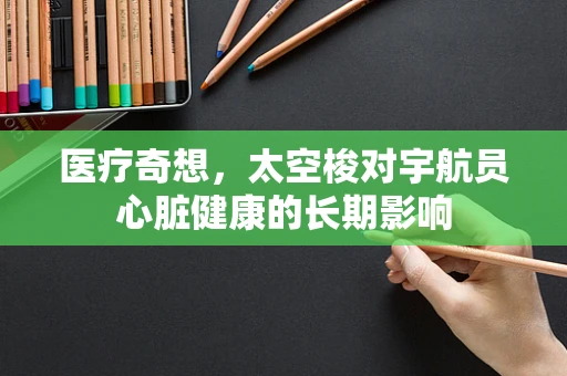 医疗奇想，太空梭对宇航员心脏健康的长期影响