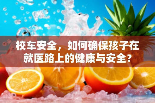 校车安全，如何确保孩子在就医路上的健康与安全？