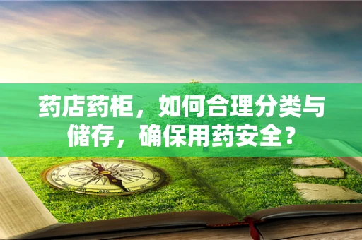 药店药柜，如何合理分类与储存，确保用药安全？