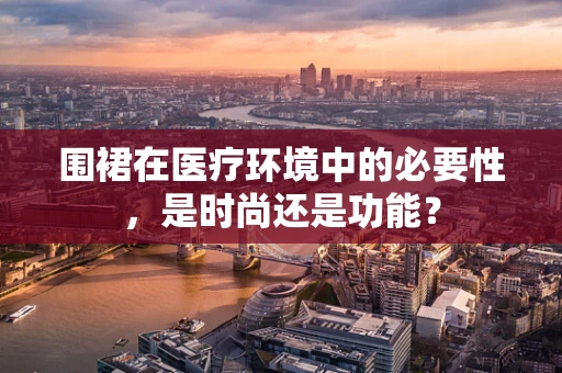 围裙在医疗环境中的必要性，是时尚还是功能？