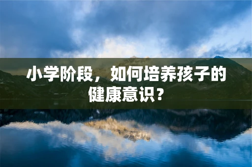小学阶段，如何培养孩子的健康意识？