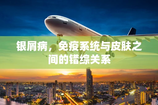 银屑病，免疫系统与皮肤之间的错综关系