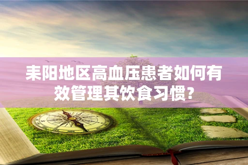耒阳地区高血压患者如何有效管理其饮食习惯？