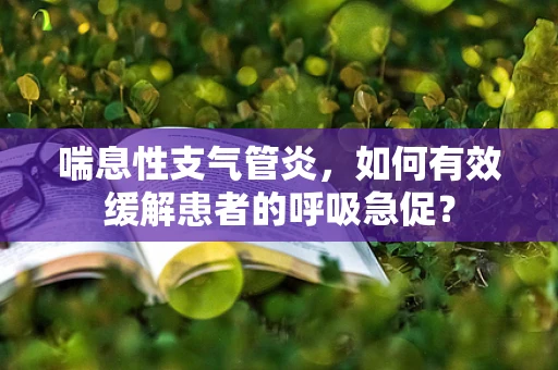 喘息性支气管炎，如何有效缓解患者的呼吸急促？