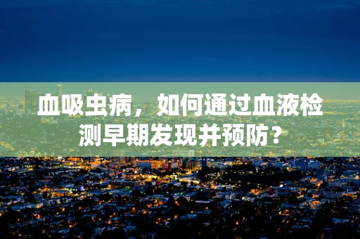 血吸虫病，如何通过血液检测早期发现并预防？