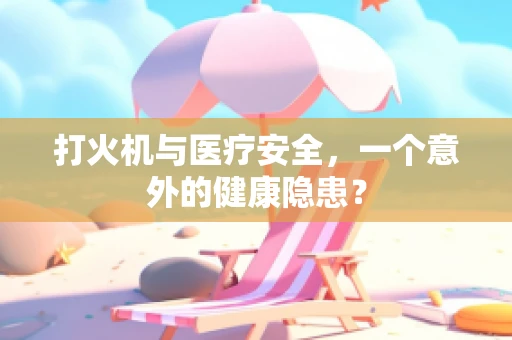打火机与医疗安全，一个意外的健康隐患？
