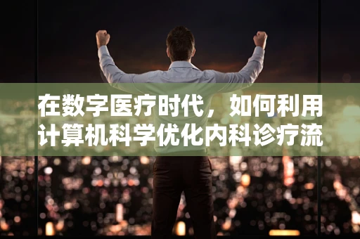 在数字医疗时代，如何利用计算机科学优化内科诊疗流程？