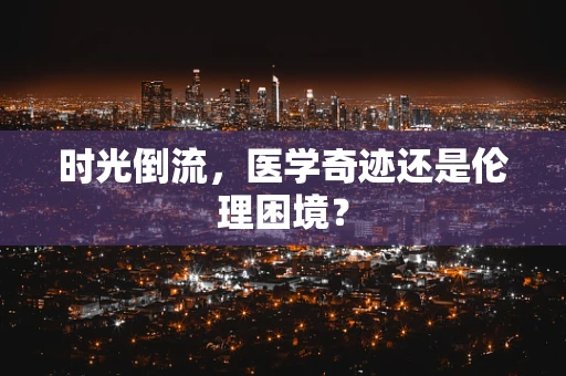 时光倒流，医学奇迹还是伦理困境？