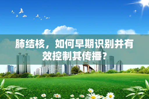 肺结核，如何早期识别并有效控制其传播？