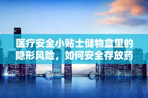 医疗安全小贴士储物盒里的隐形风险，如何安全存放药品？