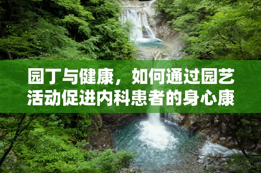 园丁与健康，如何通过园艺活动促进内科患者的身心康复？