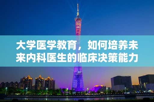 大学医学教育，如何培养未来内科医生的临床决策能力？