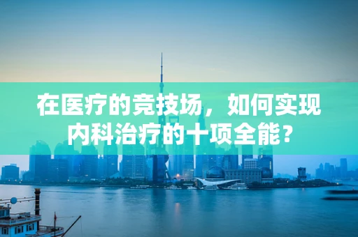 在医疗的竞技场，如何实现内科治疗的十项全能？