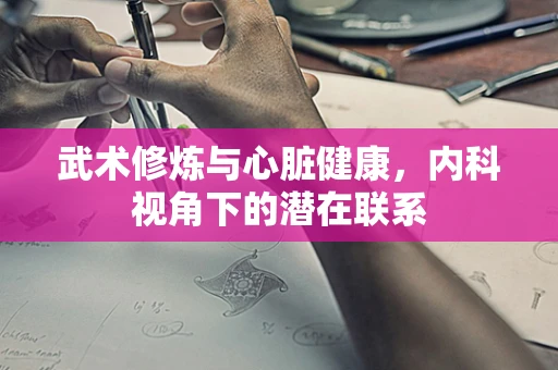 武术修炼与心脏健康，内科视角下的潜在联系