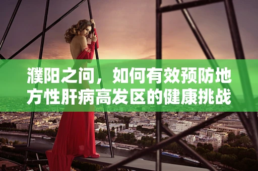 濮阳之问，如何有效预防地方性肝病高发区的健康挑战？