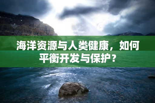 海洋资源与人类健康，如何平衡开发与保护？