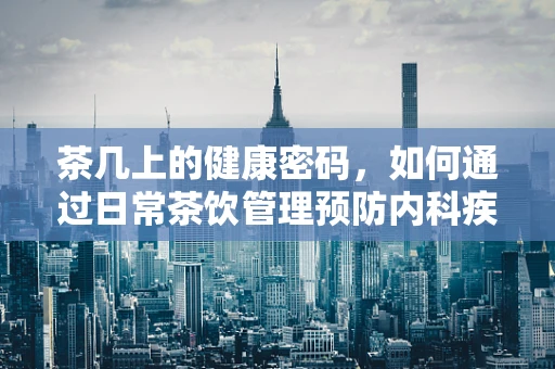 茶几上的健康密码，如何通过日常茶饮管理预防内科疾病？