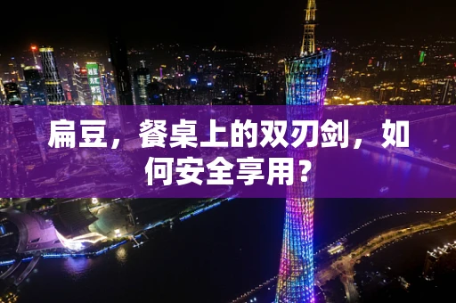 扁豆，餐桌上的双刃剑，如何安全享用？
