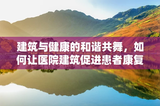 建筑与健康的和谐共舞，如何让医院建筑促进患者康复？