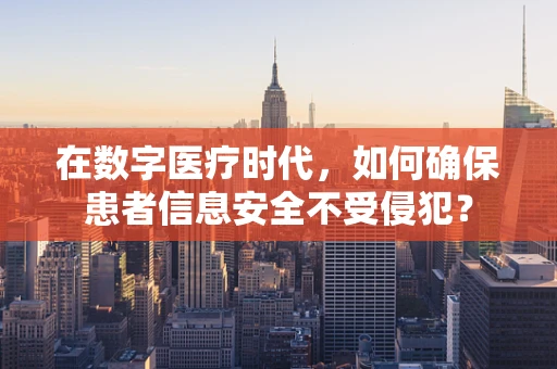 在数字医疗时代，如何确保患者信息安全不受侵犯？