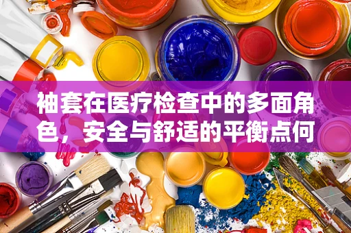 袖套在医疗检查中的多面角色，安全与舒适的平衡点何在？