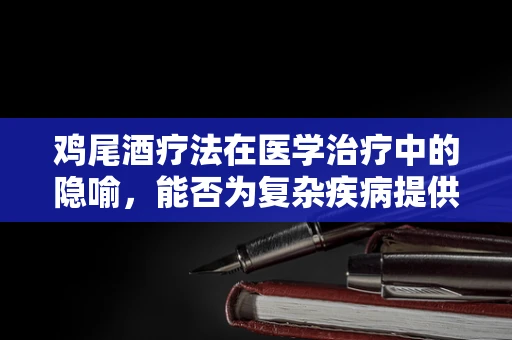 鸡尾酒疗法在医学治疗中的隐喻，能否为复杂疾病提供新思路？