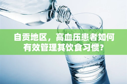 自贡地区，高血压患者如何有效管理其饮食习惯？