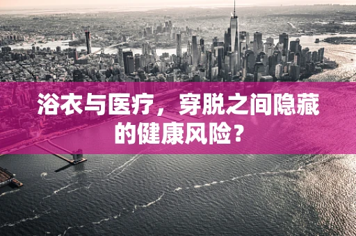 浴衣与医疗，穿脱之间隐藏的健康风险？