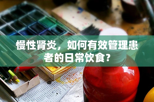 慢性肾炎，如何有效管理患者的日常饮食？