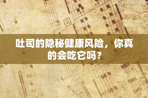 吐司的隐秘健康风险，你真的会吃它吗？