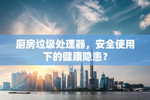 厨房垃圾处理器，安全使用下的健康隐患？