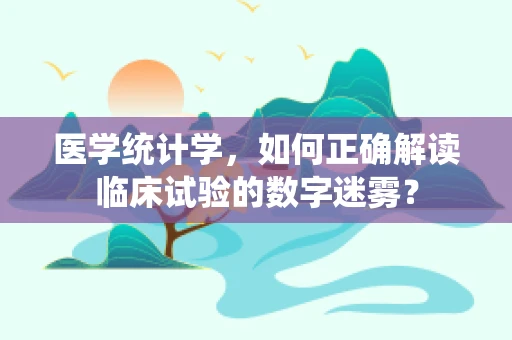 医学统计学，如何正确解读临床试验的数字迷雾？