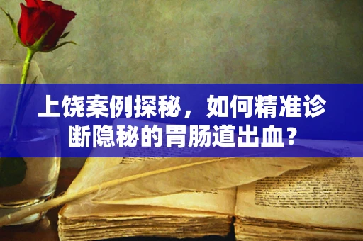 上饶案例探秘，如何精准诊断隐秘的胃肠道出血？
