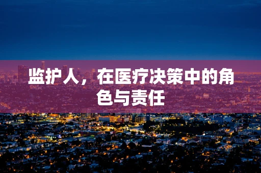 监护人，在医疗决策中的角色与责任