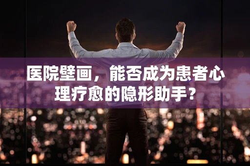 医院壁画，能否成为患者心理疗愈的隐形助手？