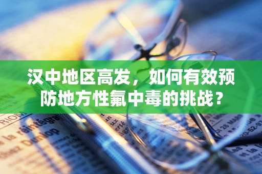 汉中地区高发，如何有效预防地方性氟中毒的挑战？