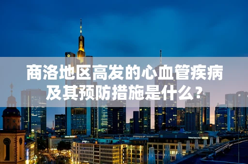 商洛地区高发的心血管疾病及其预防措施是什么？