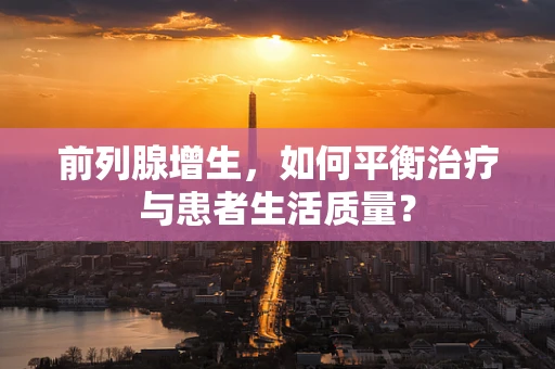 前列腺增生，如何平衡治疗与患者生活质量？