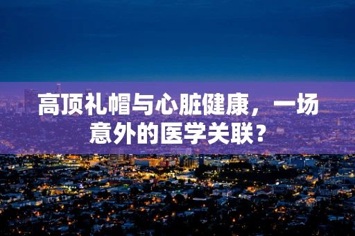 高顶礼帽与心脏健康，一场意外的医学关联？
