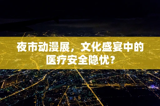 夜市动漫展，文化盛宴中的医疗安全隐忧？