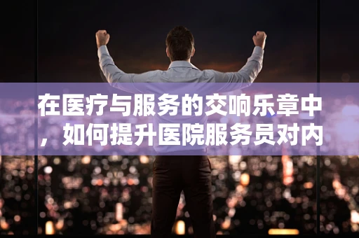 在医疗与服务的交响乐章中，如何提升医院服务员对内科患者的沟通效率？