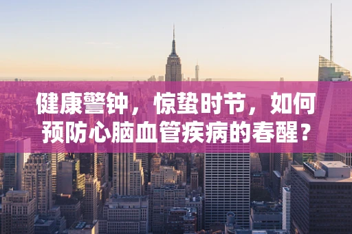 健康警钟，惊蛰时节，如何预防心脑血管疾病的春醒？
