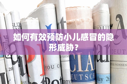 如何有效预防小儿感冒的隐形威胁？