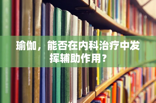 瑜伽，能否在内科治疗中发挥辅助作用？